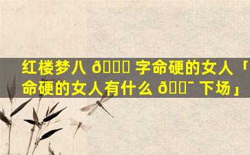 红楼梦八 🍀 字命硬的女人「命硬的女人有什么 🐯 下场」